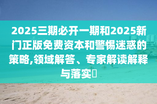 2025三期必開一期和2025新門正版免費資本和警惕迷惑的策略,領域解答、專家解讀解釋與落實?
